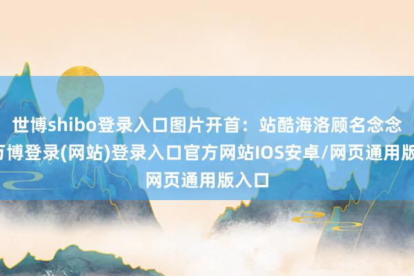 世博shibo登录入口图片开首：站酷海洛顾名念念义-万博登录(网站)登录入口官方网站IOS安卓/网页通用版入口