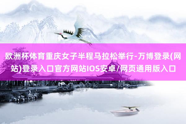 欧洲杯体育重庆女子半程马拉松举行-万博登录(网站)登录入口官方网站IOS安卓/网页通用版入口