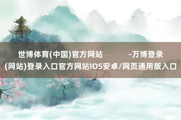 世博体育(中国)官方网站 -万博登录(网站)登录入口官方网站IOS安卓/网页通用版入口