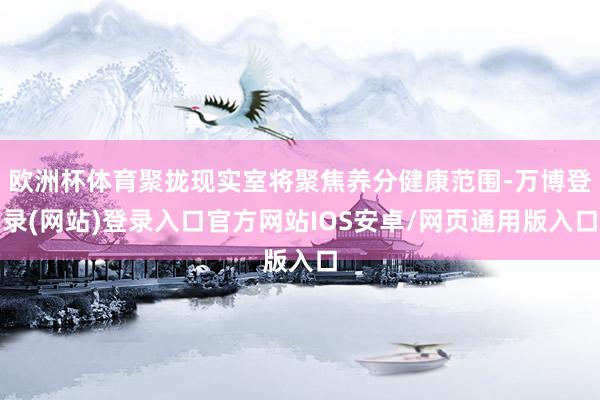 欧洲杯体育聚拢现实室将聚焦养分健康范围-万博登录(网站)登录入口官方网站IOS安卓/网页通用版入口
