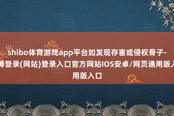 shibo体育游戏app平台如发现存害或侵权骨子-万博登录(网站)登录入口官方网站IOS安卓/网页通用版入口