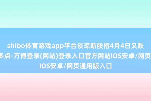 shibo体育游戏app平台谈琼斯股指4月4日又跌掉了2000多点-万博登录(网站)登录入口官方网站IOS安卓/网页通用版入口