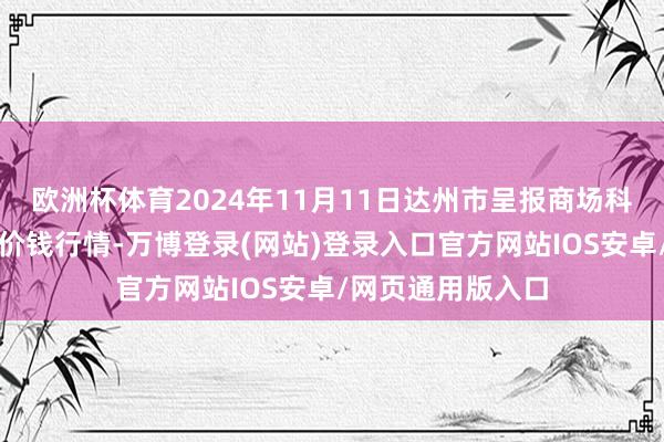 欧洲杯体育2024年11月11日达州市呈报商场科罚有限背负公司价钱行情-万博登录(网站)登录入口官方网站IOS安卓/网页通用版入口