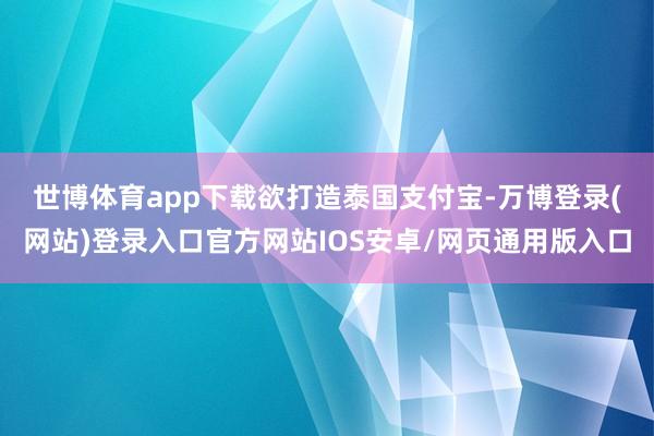 世博体育app下载　　欲打造泰国支付宝-万博登录(网站)登录入口官方网站IOS安卓/网页通用版入口