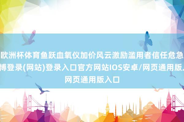 欧洲杯体育鱼跃血氧仪加价风云激励滥用者信任危急-万博登录(网站)登录入口官方网站IOS安卓/网页通用版入口