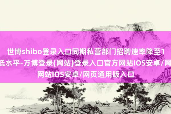 世博shibo登录入口同期私营部门招聘速率降至16个月来的最低水平-万博登录(网站)登录入口官方网站IOS安卓/网页通用版入口