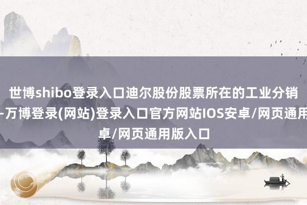 世博shibo登录入口迪尔股份股票所在的工业分销行业中-万博登录(网站)登录入口官方网站IOS安卓/网页通用版入口