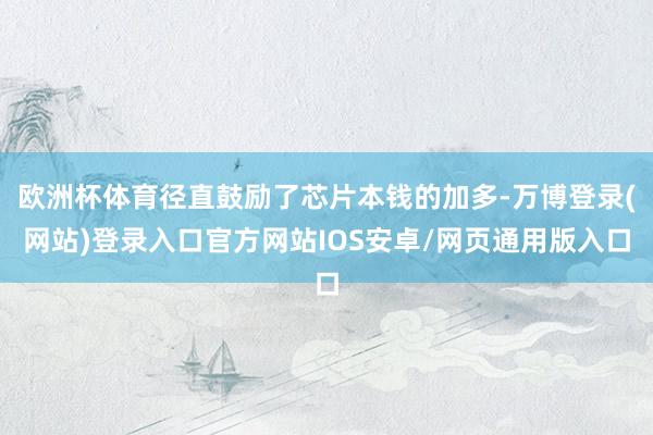 欧洲杯体育径直鼓励了芯片本钱的加多-万博登录(网站)登录入口官方网站IOS安卓/网页通用版入口