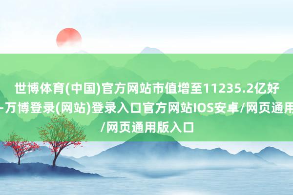 世博体育(中国)官方网站市值增至11235.2亿好意思元-万博登录(网站)登录入口官方网站IOS安卓/网页通用版入口