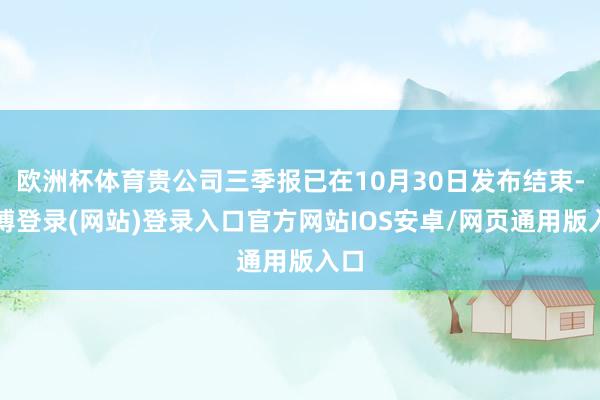 欧洲杯体育贵公司三季报已在10月30日发布结束-万博登录(网站)登录入口官方网站IOS安卓/网页通用版入口
