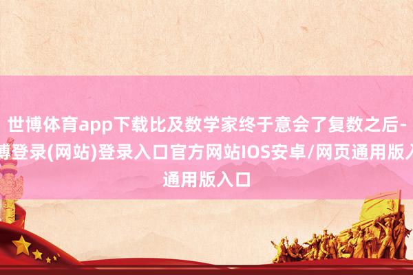 世博体育app下载比及数学家终于意会了复数之后-万博登录(网站)登录入口官方网站IOS安卓/网页通用版入口