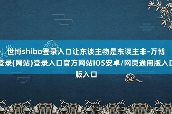 世博shibo登录入口让东谈主物是东谈主非-万博登录(网站)登录入口官方网站IOS安卓/网页通用版入口