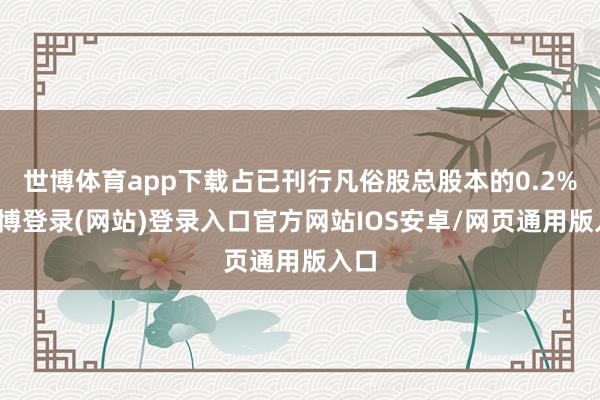 世博体育app下载占已刊行凡俗股总股本的0.2%-万博登录(网站)登录入口官方网站IOS安卓/网页通用版入口