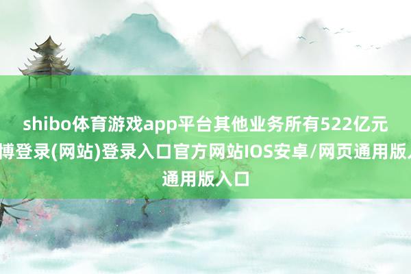 shibo体育游戏app平台其他业务所有522亿元-万博登录(网站)登录入口官方网站IOS安卓/网页通用版入口