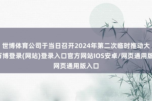 世博体育公司于当日召开2024年第二次临时推动大会-万博登录(网站)登录入口官方网站IOS安卓/网页通用版入口
