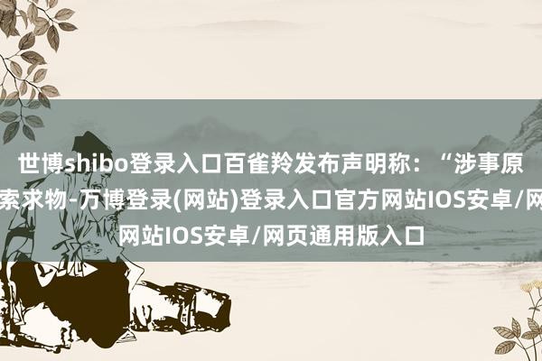 世博shibo登录入口百雀羚发布声明称：“涉事原料为圆叶牵牛索求物-万博登录(网站)登录入口官方网站IOS安卓/网页通用版入口