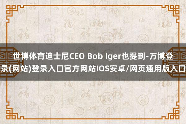 世博体育迪士尼CEO Bob Iger也提到-万博登录(网站)登录入口官方网站IOS安卓/网页通用版入口