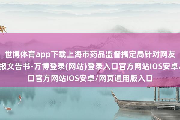 世博体育app下载上海市药品监督搞定局针对网友举报信息发布举报文告书-万博登录(网站)登录入口官方网站IOS安卓/网页通用版入口
