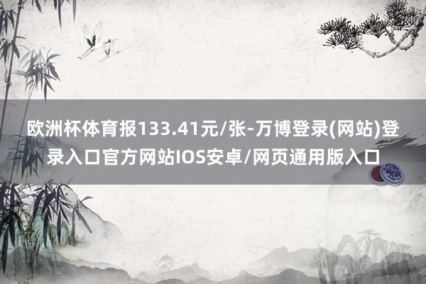 欧洲杯体育报133.41元/张-万博登录(网站)登录入口官方网站IOS安卓/网页通用版入口