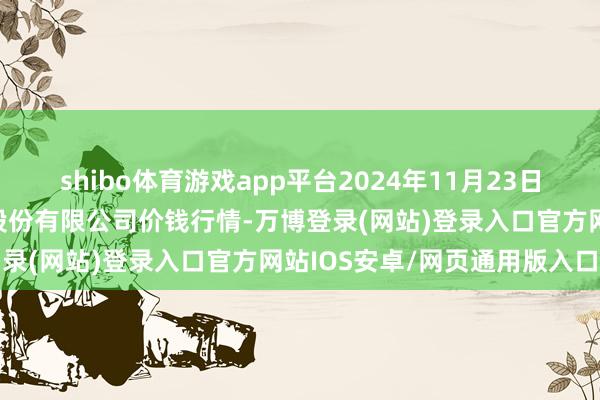 shibo体育游戏app平台2024年11月23日河南万邦国外农产物物流股份有限公司价钱行情-万博登录(网站)登录入口官方网站IOS安卓/网页通用版入口