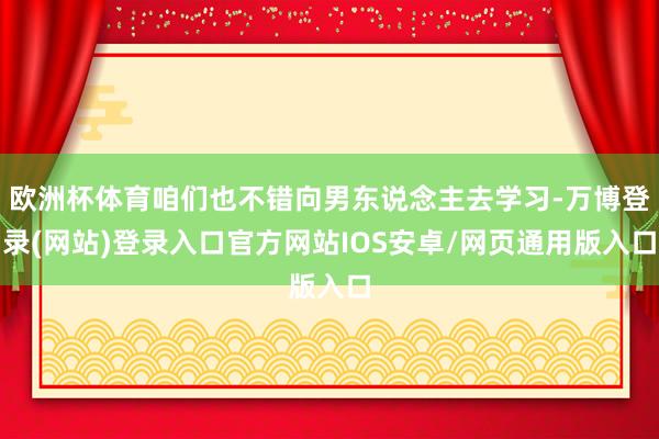 欧洲杯体育咱们也不错向男东说念主去学习-万博登录(网站)登录入口官方网站IOS安卓/网页通用版入口