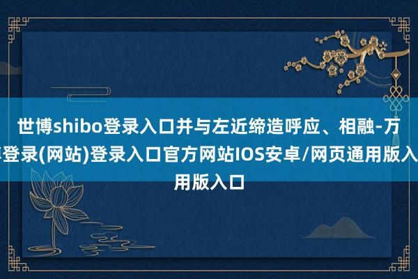 世博shibo登录入口并与左近缔造呼应、相融-万博登录(网站)登录入口官方网站IOS安卓/网页通用版入口