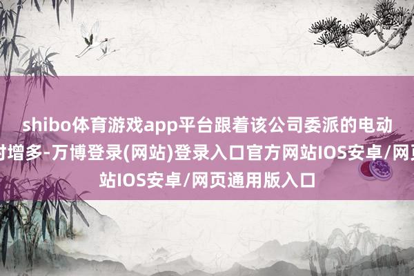shibo体育游戏app平台跟着该公司委派的电动汽车数目不时增多-万博登录(网站)登录入口官方网站IOS安卓/网页通用版入口