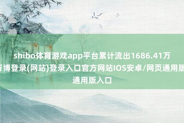shibo体育游戏app平台累计流出1686.41万元-万博登录(网站)登录入口官方网站IOS安卓/网页通用版入口