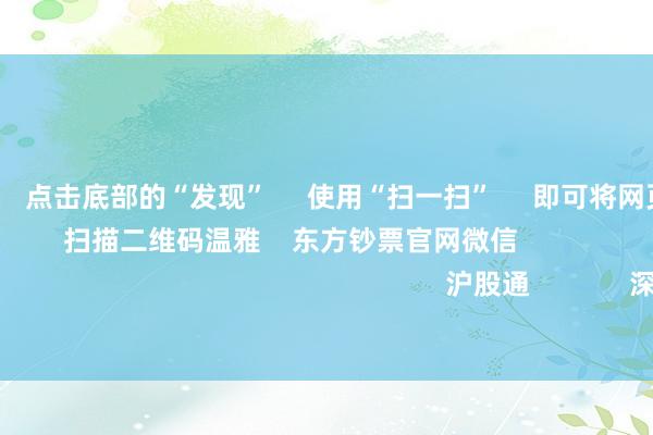 欧洲杯体育      点击底部的“发现”     使用“扫一扫”     即可将网页共享至一又友圈                            扫描二维码温雅    东方钞票官网微信                                                                        沪股通             深股通             