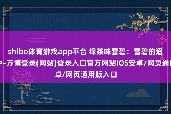shibo体育游戏app平台 绿茶味雪碧：雪碧的迢遥口味中-万博登录(网站)登录入口官方网站IOS安卓/网页通用版入口