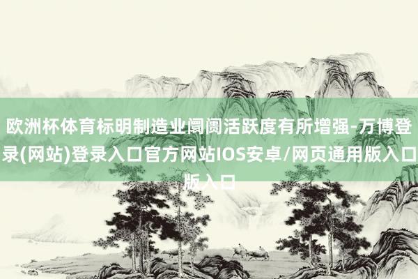 欧洲杯体育标明制造业阛阓活跃度有所增强-万博登录(网站)登录入口官方网站IOS安卓/网页通用版入口