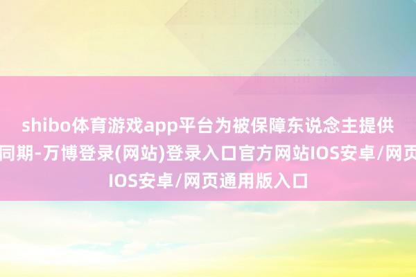 shibo体育游戏app平台为被保障东说念主提供历久保障的同期-万博登录(网站)登录入口官方网站IOS安卓/网页通用版入口