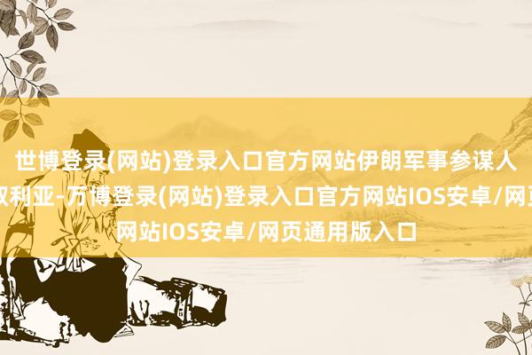 世博登录(网站)登录入口官方网站伊朗军事参谋人将陆续留在叙利亚-万博登录(网站)登录入口官方网站IOS安卓/网页通用版入口