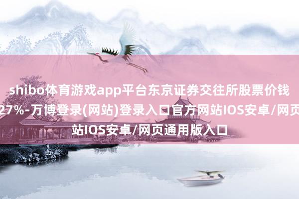 shibo体育游戏app平台东京证券交往所股票价钱指数高潮1.27%-万博登录(网站)登录入口官方网站IOS安卓/网页通用版入口