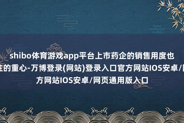 shibo体育游戏app平台上市药企的销售用度也成为投资者关注的重心-万博登录(网站)登录入口官方网站IOS安卓/网页通用版入口