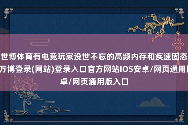 世博体育有电竞玩家没世不忘的高频内存和疾速固态硬盘-万博登录(网站)登录入口官方网站IOS安卓/网页通用版入口