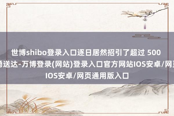 世博shibo登录入口逐日居然招引了超过 500 份简历的奋勇送达-万博登录(网站)登录入口官方网站IOS安卓/网页通用版入口