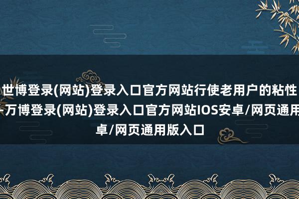 世博登录(网站)登录入口官方网站行使老用户的粘性和信任-万博登录(网站)登录入口官方网站IOS安卓/网页通用版入口