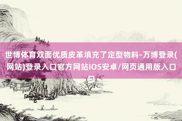 世博体育双面优质皮革填充了定型物料-万博登录(网站)登录入口官方网站IOS安卓/网页通用版入口