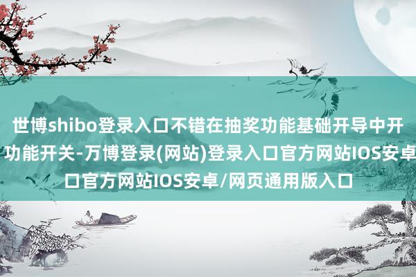 世博shibo登录入口不错在抽奖功能基础开导中开启“按轮次抽奖”功能开关-万博登录(网站)登录入口官方网站IOS安卓/网页通用版入口