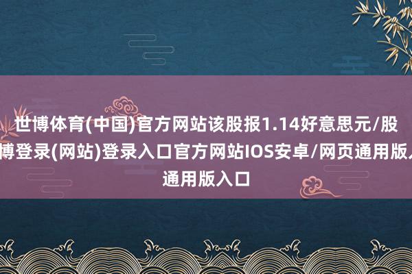 世博体育(中国)官方网站该股报1.14好意思元/股-万博登录(网站)登录入口官方网站IOS安卓/网页通用版入口