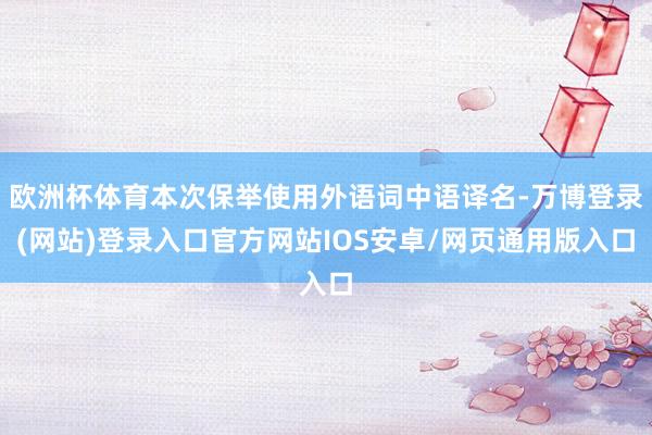 欧洲杯体育本次保举使用外语词中语译名-万博登录(网站)登录入口官方网站IOS安卓/网页通用版入口