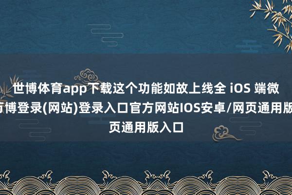 世博体育app下载这个功能如故上线全 iOS 端微信-万博登录(网站)登录入口官方网站IOS安卓/网页通用版入口