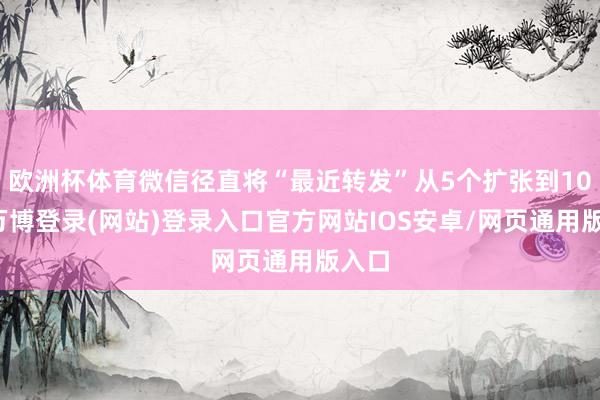 欧洲杯体育微信径直将“最近转发”从5个扩张到10个-万博登录(网站)登录入口官方网站IOS安卓/网页通用版入口