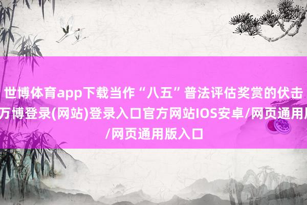 世博体育app下载当作“八五”普法评估奖赏的伏击依据-万博登录(网站)登录入口官方网站IOS安卓/网页通用版入口