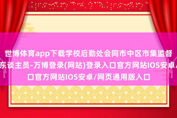 世博体育app下载学校后勤处会同市中区市集监督处理局关系王法东谈主员-万博登录(网站)登录入口官方网站IOS安卓/网页通用版入口