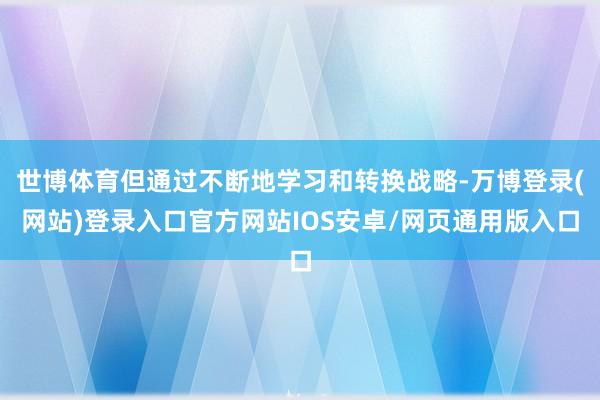 世博体育但通过不断地学习和转换战略-万博登录(网站)登录入口官方网站IOS安卓/网页通用版入口