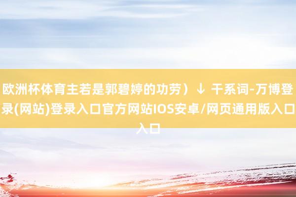 欧洲杯体育主若是郭碧婷的功劳）↓ 干系词-万博登录(网站)登录入口官方网站IOS安卓/网页通用版入口