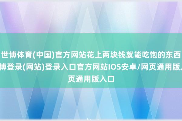 世博体育(中国)官方网站花上两块钱就能吃饱的东西-万博登录(网站)登录入口官方网站IOS安卓/网页通用版入口