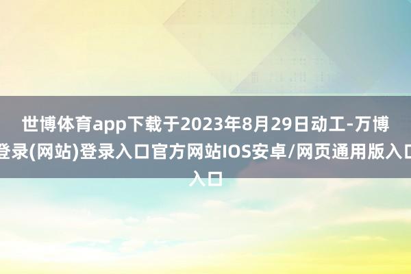 世博体育app下载于2023年8月29日动工-万博登录(网站)登录入口官方网站IOS安卓/网页通用版入口